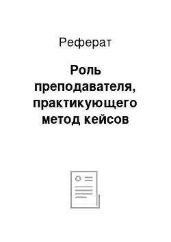 Реферат: Роль преподавателя, практикующего метод кейсов