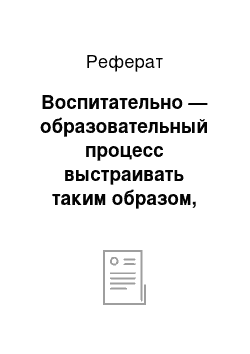 Реферат: Воспитательно — образовательный процесс выстраивать таким образом, что