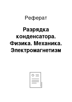 Реферат: Разрядка конденсатора. Физика. Механика. Электромагнетизм