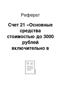 Реферат: Счет 21 «Основные средства стоимостью до 3000 рублей включительно в эксплуатации»