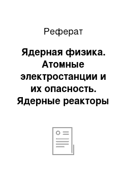 Реферат: Ядерная физика. Атомные электростанции и их опасность. Ядерные реакторы