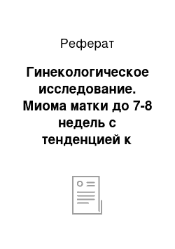 Реферат: Гинекологическое исследование. Миома матки до 7-8 недель с тенденцией к субмукозному росту