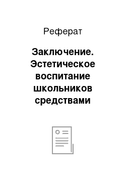 Реферат: Заключение. Эстетическое воспитание школьников средствами искусства и действительности